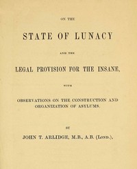 On the State of Lunacy and the Legal Provision for the Insane
With Observations on the Construction and Organization of Asylums by J. T. (John Thomas) Arlidge