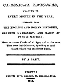 Classical Enigmas, Adapted to Every Month in the Year
Composed from the English and Roman Histories, Heathen Mythology and Names of Famous Writers: Meant to Amuse Youths of All Ages, and at the Same Time Exert Their Memories, by Calling to Mind What They Have Read at Different Times by Mrs. (Anne) Ritson