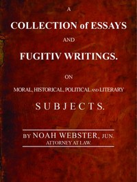 A Collection of Essays and Fugitiv Writings
On Moral, Historical, Political, and Literary Subjects by Noah Webster