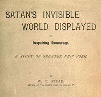 Satan's Invisible World Displayed; or, Despairing Democracy
A Study of Greater New York by W. T. (William Thomas) Stead
