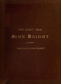 The Rt. Hon. John Bright M.P.
Cartoons from the Collection of "Mr. Punch" by Various
