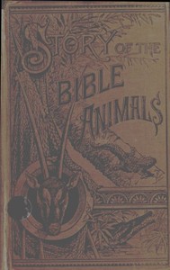 Story of the Bible Animals
A Description of the Habits and Uses of every living Creature mentioned in the Scriptures, with Explanation of Passages in the Old and New Testament in which Reference is made to them by J. G. (John George) Wood
