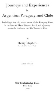 Journeys and Experiences in Argentina, Paraguay, and Chile
Including a Side Trip to the Source of the Paraguay River in the State of Matto Grosso, Brazil, and a Journey Across the Andes to the Rio Tambo in Peru by Henry Stephens