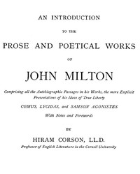 An Introduction to the Prose and Poetical Works of John Milton
Comprising All the Autobiographic Passages in His Works, the More Explicit Presentations of His Ideas of True Liberty. by John Milton