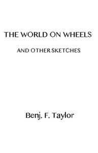 The World on Wheels, and Other Sketches by Benjamin F. (Benjamin Franklin) Taylor