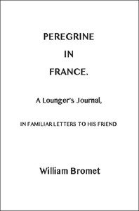 Peregrine in France: A Lounger's Journal, in Familiar Letters to His Friend by William Bromet