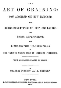The Art of Graining: How Acquired and How Produced.
With the description of colors and their applications. by Charles Pickert
