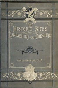 Historic Sites of Lancashire and Cheshire
A Wayfarer's Notes in the Palatine Counties, Historical, Legendary, Genealogical, and Descriptive. by James Croston