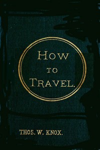 How to Travel
Hints, Advice, and Suggestions to Travelers by Land and Sea all over the Globe. by Thomas Wallace Knox