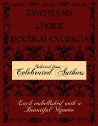 Twenty Six Choice Poetical Extracts
Selected from Celebrated Authors, and Printed from Copper Plates Engraved Expressly for the Work, Each Embellished with a Beautiful Vignette, Illustrative of the Subject by Various