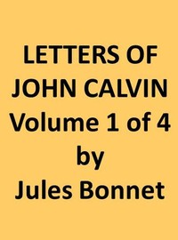 Letters of John Calvin, Volume I
Compiled from the Original Manuscripts and Edited with Historical Notes by Jean Calvin