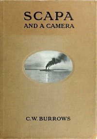 Scapa and a Camera
Pictorial Impressions of Five Years Spent at the Grand Fleet Base by C. W. Burrows