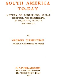 South America To-day
A Study of Conditions, Social, Political and Commercial in Argentina, Uruguay and Brazil by Georges Clemenceau