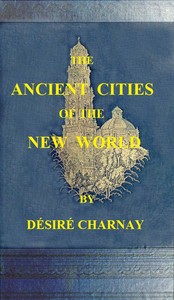 The Ancient Cities of the New World
Being Travels and Explorations in Mexico and Central America From 1857-1882 by Désiré Charnay