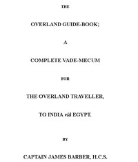 The Overland Guide-book
A complete vade-mecum for the overland traveller, to India viâ Egypt. by James Barber