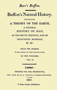 Buffon's Natural History. Volume 06 (of 10)
Containing a Theory of the Earth, a General History of Man, of the Brute Creation, and of Vegetables, Minerals, &c. &c by Georges Louis Leclerc Buffon
