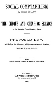 Social Comptabilism
The Cheque and Clearing Service in the Austrian Postal Savings Bank. Proposed Law laid before the Chamber of Representatives of Belgium by Ernest Solvay