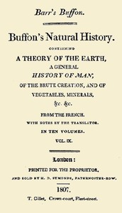 Buffon's Natural History. Volume 09 (of 10)
Containing a Theory of the Earth, a General History of Man, of the Brute Creation, and of Vegetables, Minerals, &c. &c by Georges Louis Leclerc Buffon