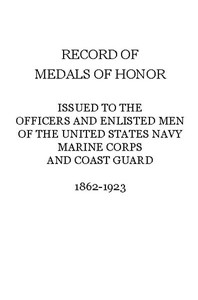 Record of Medals of Honor issued to the officers and enlisted men of the United States Navy, Marine Corps and Coast Guard, 1862-1923 by United States. Bureau of Naval Personnel