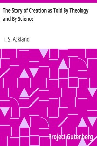 The Story of Creation as Told By Theology and By Science by T. S. (Thomas Suter) Ackland
