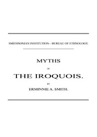 Myths of the Iroquois. (1883 N 02 / 1880-1881 (pages 47-116)) by Erminnie A. (Erminnie Adele) Smith