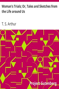 Woman's Trials; Or, Tales and Sketches from the Life around Us by T. S. (Timothy Shay) Arthur