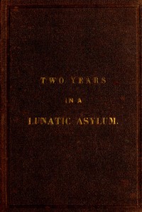 Two Years and Four Months in a Lunatic Asylum
from August 20th, 1863 to December 20th, 1865 by Hiram Chase