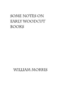 Some Notes on Early Woodcut Books, with a Chapter on Illuminated Manuscripts by William Morris