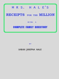 Mrs. Hale's Receipts for the Million
Containing Four Thousand Five Hundred and Forty-five Receipts, Facts, Directions, etc. in the Useful, Ornamental, and Domestic Arts by Sarah Josepha Buell Hale