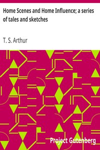 Home Scenes and Home Influence; a series of tales and sketches by T. S. (Timothy Shay) Arthur