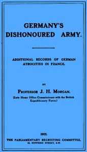 Germany's Dishonoured Army: Additional records of German atrocities in France by J. H. (John Hartman) Morgan