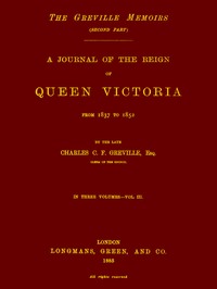 The Greville Memoirs, Part 2 (of 3), Volume 3 (of 3)
A Journal of the Reign of Queen Victoria from 1837 to 1852 by Charles Greville