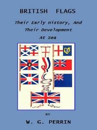 British Flags: Their Early History, and Their Development at Sea
With an Account of the Origin of the Flag as a National Device by William Gordon Perrin