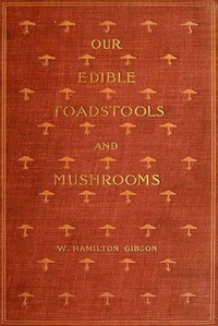 Our Edible Toadstools and Mushrooms and How to Distinguish Them
A Selection of Thirty Native Food Varieties Easily Recognizable by their Marked Individualities, with Simple Rules for the Identification of Poisonous Species by W. Hamilton (William Hamilton) Gibson