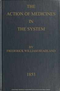 The Action of Medicines in the System
Or, on the mode in which therapeutic agents introduced into the stomach produce their peculiar effects on the animal economy by Frederick William Headland