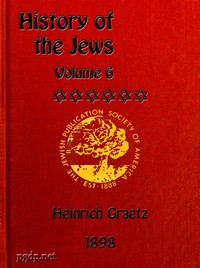 History of the Jews, Vol. 6 (of 6)
Containing a Memoir of the Author by Dr. Philip Bloch, a Chronological Table of Jewish History, an Index to the Whole Work by Heinrich Graetz