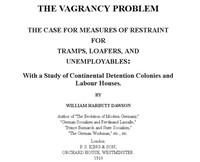 The Vagrancy Problem.
The Case for Measures of Restraint for Tramps, Loafers, and Unemployables: With a Study of Continental Detention Colonies and Labour Houses by William Harbutt Dawson