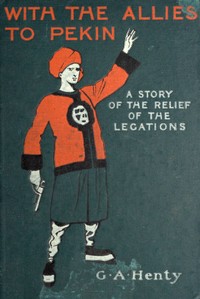 With the Allies to Pekin: A Tale of the Relief of the Legations by G. A. (George Alfred) Henty