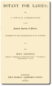Botany for Ladies
or, A Popular Introduction to the Natural System of Plants, According to the Classification of De Candolle. by Mrs. (Jane) Loudon