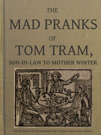 The Mad Pranks of Tom Tram, Son-in-law to Mother Winter
To Which Are Added His Merry Jests, Odd Conceits, and Pleasant Tales. by Humphrey Crouch