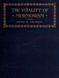 The Vitality of Mormonism: Brief Essays on Distinctive Doctrines of the Church of Jesus Christ of Latter-day Saints by James E. (James Edward) Talmage