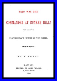 Who was the Commander at Bunker Hill?
With Remarks on Frothingham's History of the Battle by Samuel Swett