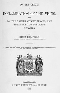 On the origin of inflammation of the veins
and of the causes, consequences, and treatment of purulent deposits by Henry Lee