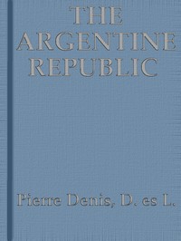 The Argentine Republic: Its Development and Progress by Pierre Denis