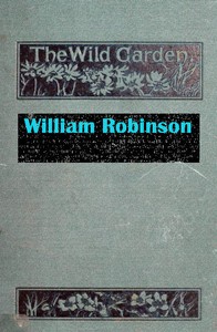 The Wild Garden
Or Our Groves and Gardens Made Beautiful by the Naturalisation of Hardy Exotic Plants; Being One Way Onwards from the Dark Ages by W. (William) Robinson