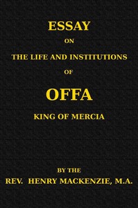 Essay on the Life and Institutions of Offa, King of Mercia, A.D. 755-794 by Henry Mackenzie