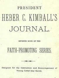 President Heber C. Kimball's Journal
Seventh Book of the Faith-Promoting Series. Designed for the Instruction and Encouragement of Young Latter-day Saints by Heber C. (Heber Chase) Kimball