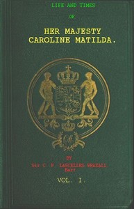 Life and Times of Her Majesty Caroline Matilda, Vol. 1 (of 3)
Queen of Denmark and Norway, and Sister of H. M. George III. of England by Lascelles Wraxall
