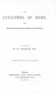The Catacombs of Rome, and Their Testimony Relative to Primitive Christianity by W. H. (William Henry) Withrow