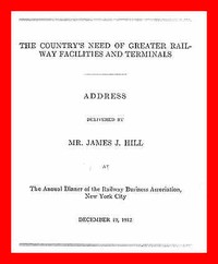 The Country's Need of Greater Railway Facilities and Terminals
Address Delivered at the Annual Dinner of the Railway Business Association, New York City, December 19, 1912 by James J. (James Jerome) Hill